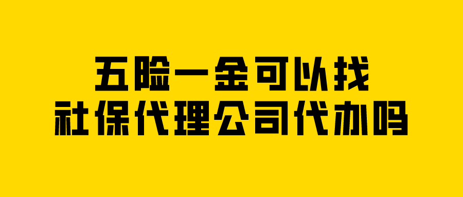 五险一金可以找社保代理公司代办吗 五险一金可以找社保代理公司代办吗